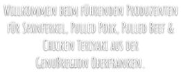 Willkommen beim führenden Produzentenfür Spanferkel, Pulled Pork, Pulled Beef &Chicken Teriyaki aus derGenußregion Oberfranken.
